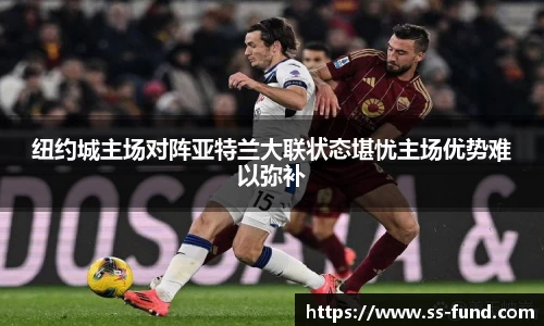 纽约城主场对阵亚特兰大联状态堪忧主场优势难以弥补